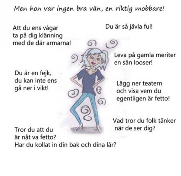 Men hon var ingen bra vän, en riktig mobbare! "Att du ens vågar ta på dig klänning med de där armarna! Du är så jävla ful! Du är en fejk, du kan inte ens gå ner i vikt! Leva på gamla meriter en sån looser. Lägg ner teatern och visa vem du är fetto!